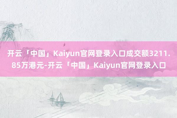 开云「中国」Kaiyun官网登录入口成交额3211.85万港元-开云「中国」Kaiyun官网登录入口
