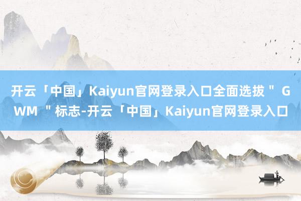 开云「中国」Kaiyun官网登录入口全面选拔＂ GWM ＂标志-开云「中国」Kaiyun官网登录入口
