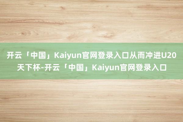 开云「中国」Kaiyun官网登录入口从而冲进U20天下杯-开云「中国」Kaiyun官网登录入口
