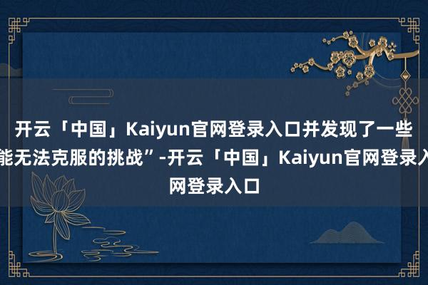 开云「中国」Kaiyun官网登录入口并发现了一些可能无法克服的挑战”-开云「中国」Kaiyun官网登录入口