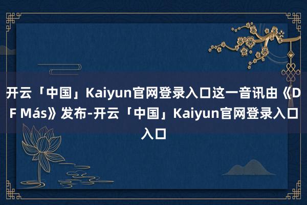 开云「中国」Kaiyun官网登录入口这一音讯由《DF Más》发布-开云「中国」Kaiyun官网登录入口