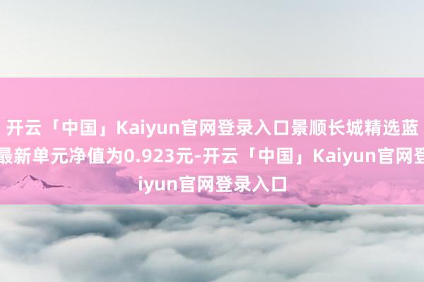 开云「中国」Kaiyun官网登录入口景顺长城精选蓝筹羼杂最新单元净值为0.923元-开云「中国」Kaiyun官网登录入口