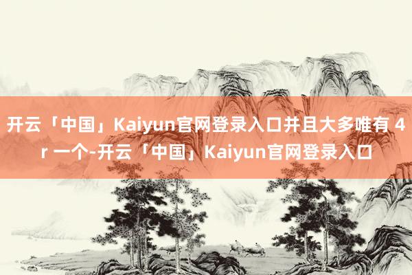 开云「中国」Kaiyun官网登录入口并且大多唯有 4r 一个-开云「中国」Kaiyun官网登录入口