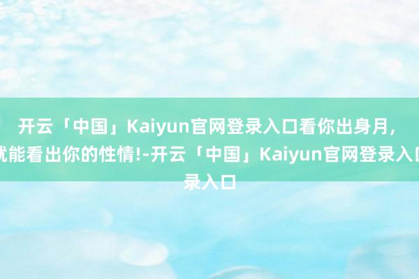 开云「中国」Kaiyun官网登录入口看你出身月, 就能看出你的性情!-开云「中国」Kaiyun官网登录入口