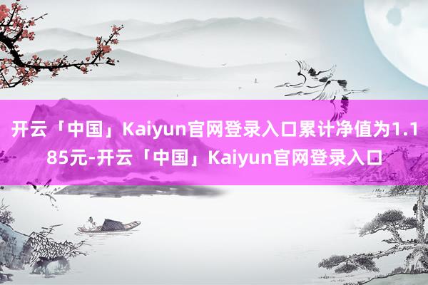 开云「中国」Kaiyun官网登录入口累计净值为1.185元-开云「中国」Kaiyun官网登录入口