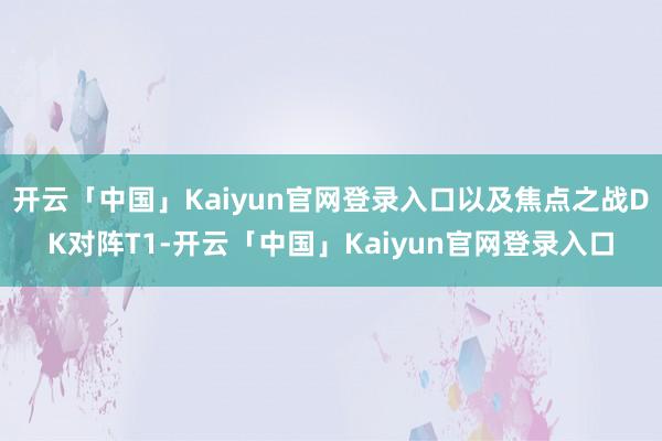 开云「中国」Kaiyun官网登录入口以及焦点之战DK对阵T1-开云「中国」Kaiyun官网登录入口