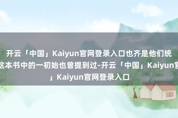 开云「中国」Kaiyun官网登录入口也齐是他们统共好的！在这本书中的一初始也曾提到过-开云「中国」Kaiyun官网登录入口