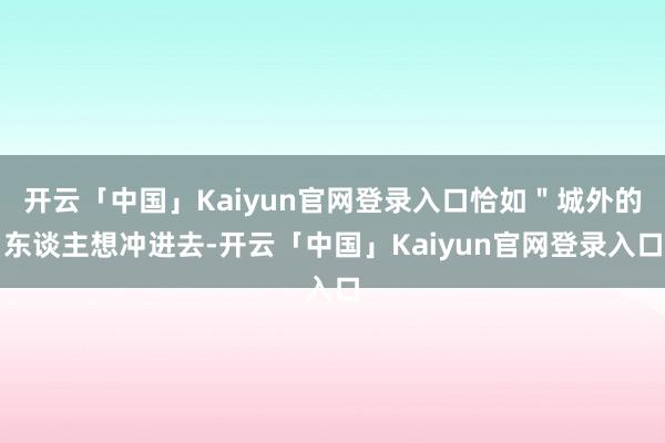 开云「中国」Kaiyun官网登录入口恰如＂城外的东谈主想冲进去-开云「中国」Kaiyun官网登录入口
