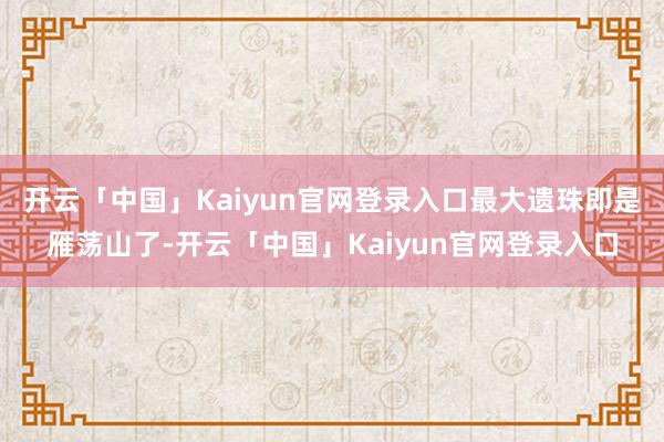 开云「中国」Kaiyun官网登录入口最大遗珠即是雁荡山了-开云「中国」Kaiyun官网登录入口