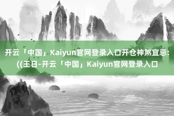 开云「中国」Kaiyun官网登录入口开仓神煞宜忌:((王日-开云「中国」Kaiyun官网登录入口