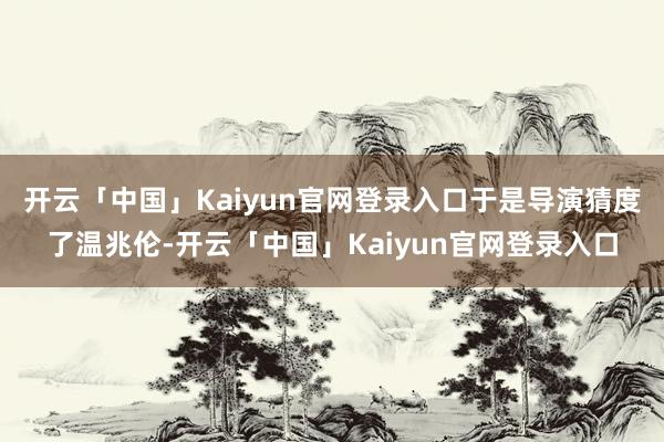 开云「中国」Kaiyun官网登录入口于是导演猜度了温兆伦-开云「中国」Kaiyun官网登录入口