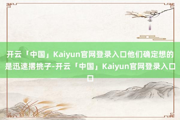 开云「中国」Kaiyun官网登录入口他们确定想的是迅速撂挑子-开云「中国」Kaiyun官网登录入口