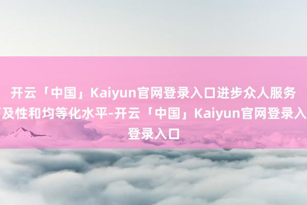 开云「中国」Kaiyun官网登录入口进步众人服务可及性和均等化水平-开云「中国」Kaiyun官网登录入口