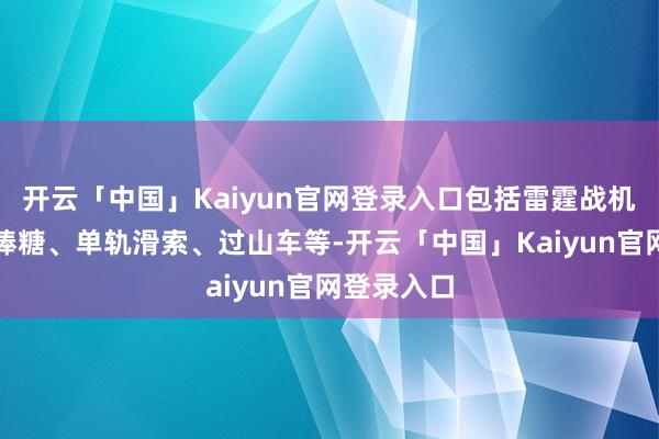 开云「中国」Kaiyun官网登录入口包括雷霆战机、超等棒棒糖、单轨滑索、过山车等-开云「中国」Kaiyun官网登录入口