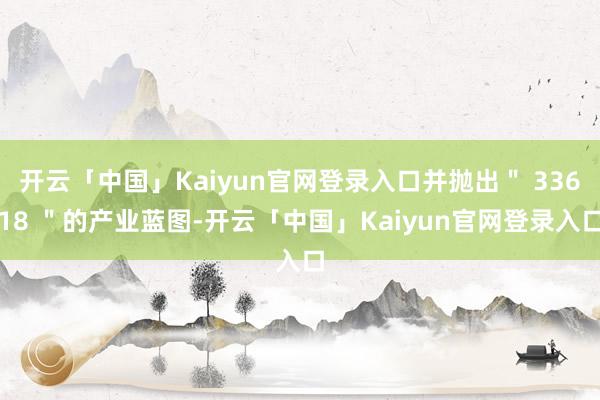 开云「中国」Kaiyun官网登录入口并抛出＂ 33618 ＂的产业蓝图-开云「中国」Kaiyun官网登录入口