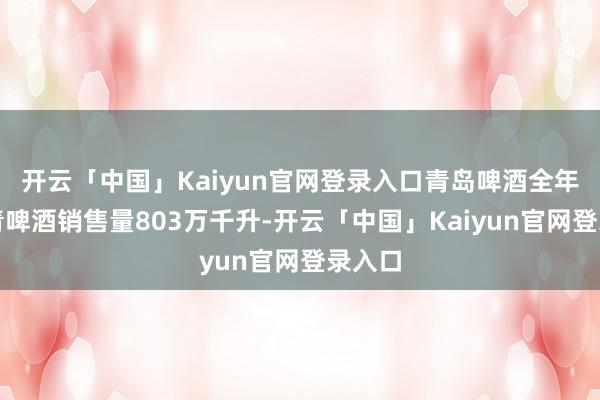 开云「中国」Kaiyun官网登录入口青岛啤酒全年共杀青啤酒销售量803万千升-开云「中国」Kaiyun官网登录入口