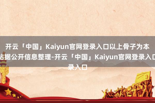 开云「中国」Kaiyun官网登录入口以上骨子为本站据公开信息整理-开云「中国」Kaiyun官网登录入口