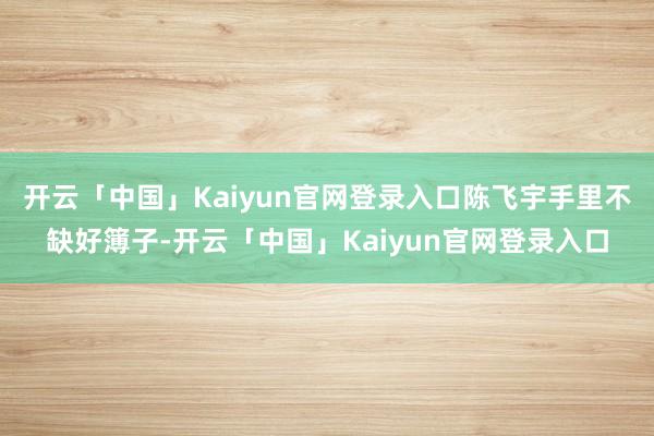 开云「中国」Kaiyun官网登录入口陈飞宇手里不缺好簿子-开云「中国」Kaiyun官网登录入口