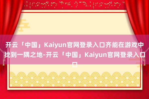 开云「中国」Kaiyun官网登录入口齐能在游戏中找到一隅之地-开云「中国」Kaiyun官网登录入口
