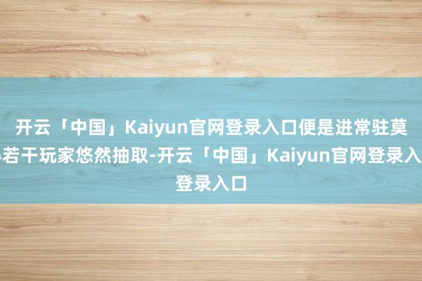 开云「中国」Kaiyun官网登录入口便是进常驻莫得若干玩家悠然抽取-开云「中国」Kaiyun官网登录入口