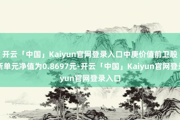 开云「中国」Kaiyun官网登录入口中庚价值前卫股票最新单元净值为0.8697元-开云「中国」Kaiyun官网登录入口