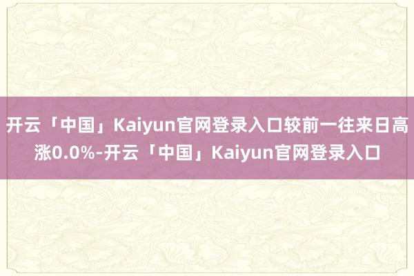 开云「中国」Kaiyun官网登录入口较前一往来日高涨0.0%-开云「中国」Kaiyun官网登录入口