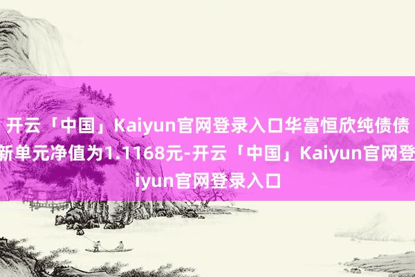 开云「中国」Kaiyun官网登录入口华富恒欣纯债债券A最新单元净值为1.1168元-开云「中国」Kaiyun官网登录入口