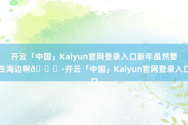 开云「中国」Kaiyun官网登录入口新年虽然要在海边啊🌊-开云「中国」Kaiyun官网登录入口