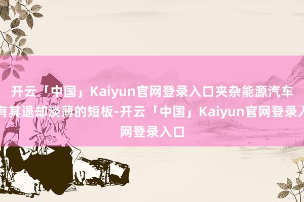 开云「中国」Kaiyun官网登录入口夹杂能源汽车亦有其退却淡薄的短板-开云「中国」Kaiyun官网登录入口