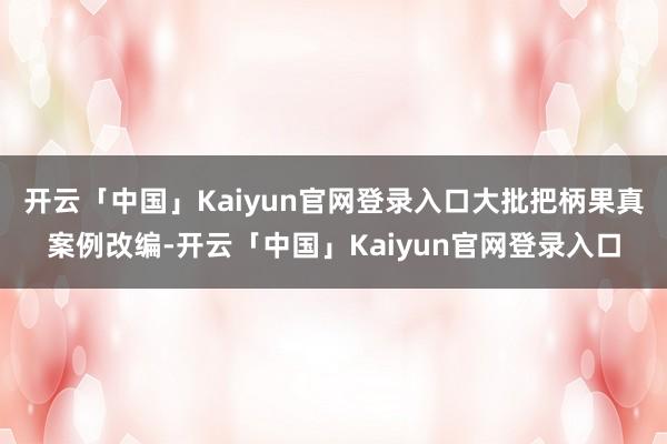 开云「中国」Kaiyun官网登录入口大批把柄果真案例改编-开云「中国」Kaiyun官网登录入口