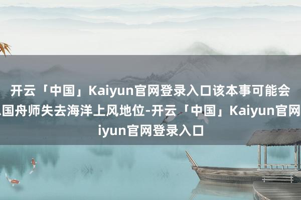 开云「中国」Kaiyun官网登录入口该本事可能会让好意思国舟师失去海洋上风地位-开云「中国」Kaiyun官网登录入口