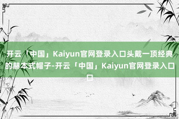 开云「中国」Kaiyun官网登录入口头戴一顶经典的赫本式帽子-开云「中国」Kaiyun官网登录入口