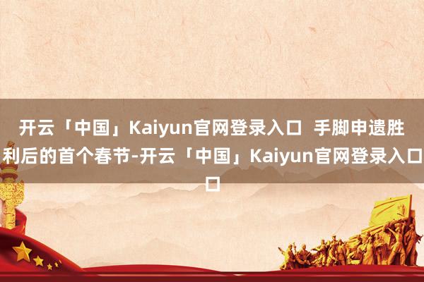 开云「中国」Kaiyun官网登录入口  手脚申遗胜利后的首个春节-开云「中国」Kaiyun官网登录入口