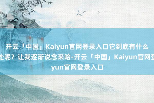 开云「中国」Kaiyun官网登录入口它到底有什么神奇之处呢？让我逐渐说念来哈-开云「中国」Kaiyun官网登录入口
