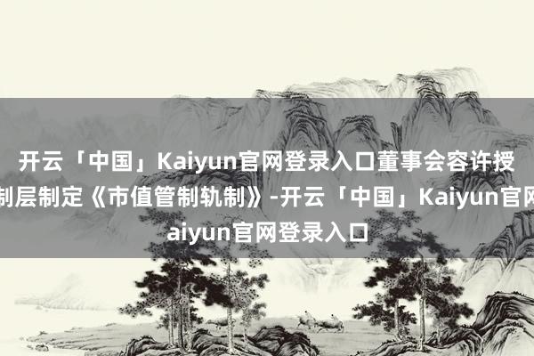 开云「中国」Kaiyun官网登录入口董事会容许授权公司管制层制定《市值管制轨制》-开云「中国」Kaiyun官网登录入口