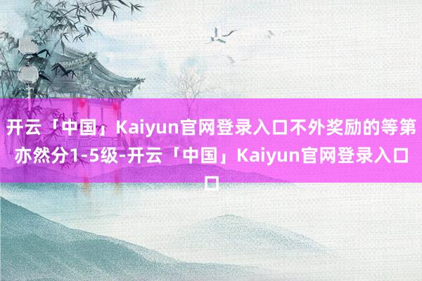 开云「中国」Kaiyun官网登录入口不外奖励的等第亦然分1-5级-开云「中国」Kaiyun官网登录入口