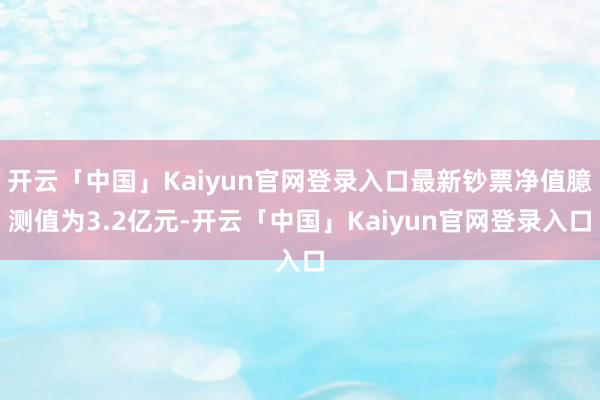 开云「中国」Kaiyun官网登录入口最新钞票净值臆测值为3.2亿元-开云「中国」Kaiyun官网登录入口