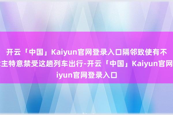 开云「中国」Kaiyun官网登录入口隔邻致使有不少东说念主特意禁受这趟列车出行-开云「中国」Kaiyun官网登录入口