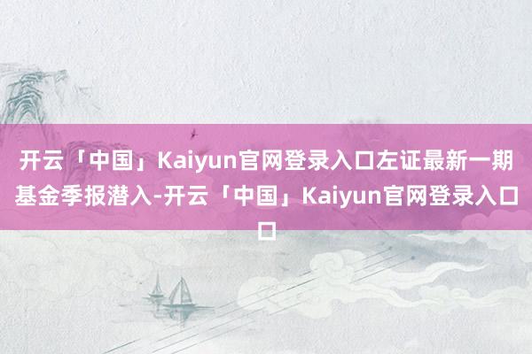 开云「中国」Kaiyun官网登录入口左证最新一期基金季报潜入-开云「中国」Kaiyun官网登录入口