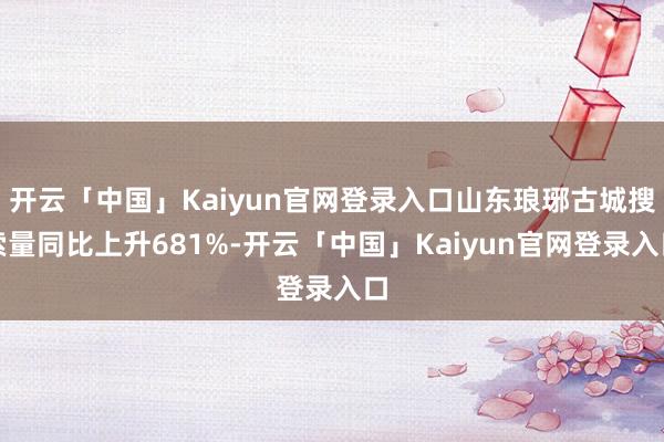 开云「中国」Kaiyun官网登录入口山东琅琊古城搜索量同比上升681%-开云「中国」Kaiyun官网登录入口
