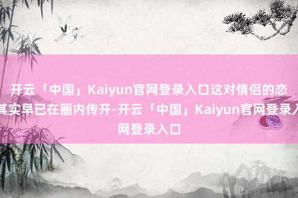 开云「中国」Kaiyun官网登录入口这对情侣的恋情其实早已在圈内传开-开云「中国」Kaiyun官网登录入口