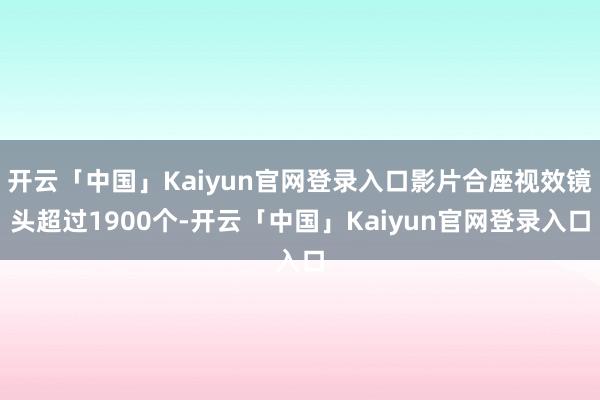 开云「中国」Kaiyun官网登录入口影片合座视效镜头超过1900个-开云「中国」Kaiyun官网登录入口
