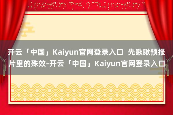 开云「中国」Kaiyun官网登录入口  先瞅瞅预报片里的殊效-开云「中国」Kaiyun官网登录入口