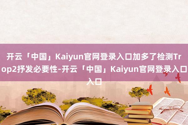 开云「中国」Kaiyun官网登录入口加多了检测Trop2抒发必要性-开云「中国」Kaiyun官网登录入口
