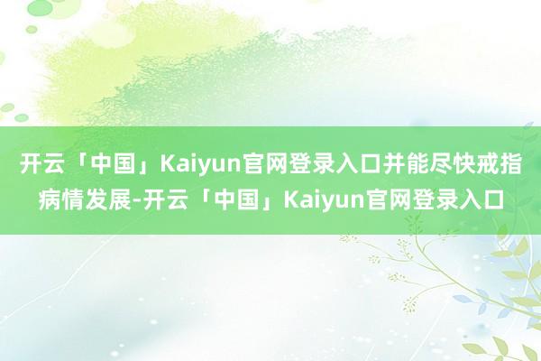 开云「中国」Kaiyun官网登录入口并能尽快戒指病情发展-开云「中国」Kaiyun官网登录入口