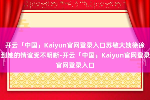 开云「中国」Kaiyun官网登录入口苏敏大姨徐徐察觉到她的情谊受不明晰-开云「中国」Kaiyun官网登录入口