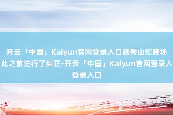 开云「中国」Kaiyun官网登录入口越秀山知晓场在此之前进行了纠正-开云「中国」Kaiyun官网登录入口