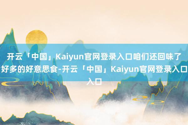 开云「中国」Kaiyun官网登录入口咱们还回味了好多的好意思食-开云「中国」Kaiyun官网登录入口