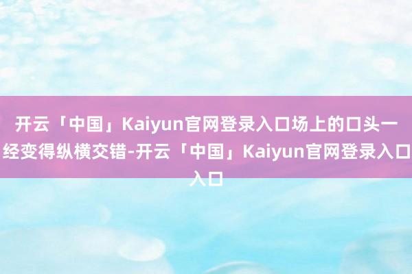开云「中国」Kaiyun官网登录入口场上的口头一经变得纵横交错-开云「中国」Kaiyun官网登录入口