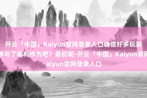 开云「中国」Kaiyun官网登录入口确信好多玩家皆还是是参与了福利作为吧？最初呢-开云「中国」Kaiyun官网登录入口